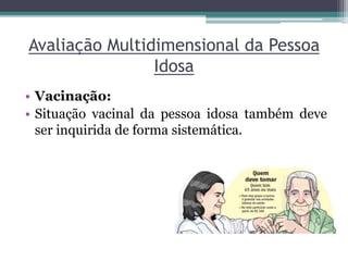 Avaliação Multidimensional da Pessoa
Idosa
• Vacinação:
• Situação vacinal da pessoa idosa também deve
ser inquirida de forma sistemática.
 