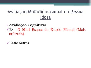 Avaliação Multidimensional da Pessoa
Idosa
• Avaliação Cognitiva:
Ex.: O Mini Exame do Estado Mental (Mais
utilizado)
Entre outros...
 