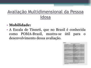 Avaliação Multidimensional da Pessoa
Idosa
• Mobilidade:
• A Escala de Tinneti, que no Brasil é conhecida
como POMA-Brasil, mostra-se útil para o
desenvolvimento dessa avaliação.
 