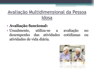 Avaliação Multidimensional da Pessoa
Idosa
• Avaliação funcional:
• Usualmente, utiliza-se a avaliação no
desempenho das atividades cotidianas ou
atividades de vida diária.
 