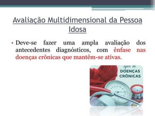 Avaliação Multidimensional da Pessoa
Idosa
• Deve-se fazer uma ampla avaliação dos
antecedentes diagnósticos, com ênfase nas
doenças crônicas que mantêm-se ativas.
 