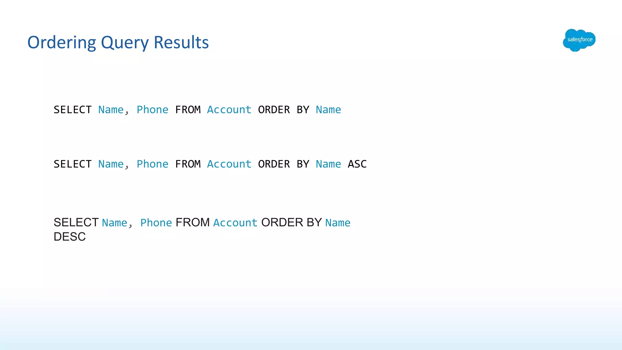 Ordering Query Results
SELECT Name, Phone FROM Account ORDER BY Name
SELECT Name, Phone FROM Account ORDER BY Name ASC
SELECT Name, Phone FROM Account ORDER BY Name
DESC
 