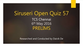 Siruseri Open Quiz 57
TCS Chennai
6th May 2016
PRELIMS
Researched and Conducted by Daivik De
 
