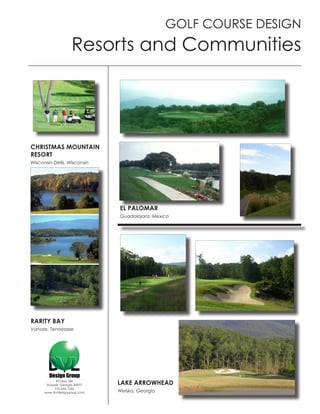 GOLF COURSE DESIGN
                     Resorts and Communities




CHRISTMAS MOUNTAIN
RESORT
Wisconsin Dells, Wisconsin




                                EL PALOMAR
                                Guadalajara, Mexico




RARITY BAY
Vanore, Tennessee




            PO Box 189
       Roswell, Georgia 30077   LAKE ARROWHEAD
           770-642-1255
      www.dvldesigngroup.com    Welska, Georgia
 