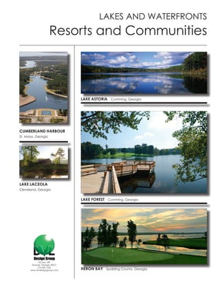 LAKES AND WATERFRONTS
                     Resorts and Communities




                                LAKE ASTORIA Cumming, Georgia




CUMBERLAND HARBOUR
St. Marys, Georgia




LAKE LACEOLA
Cleveland, Georgia


                                LAKE FOREST Cumming, Georgia




            PO Box 189
       Roswell, Georgia 30077
           770-642-1255
      www.dvldesigngroup.com    HERON BAY Spalding County, Georgia
 