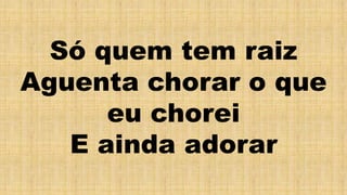 Só quem tem raiz
Aguenta chorar o que
eu chorei
E ainda adorar
 