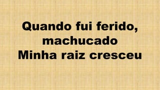 Quando fui ferido,
machucado
Minha raiz cresceu
 
