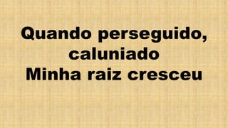 Quando perseguido,
caluniado
Minha raiz cresceu
 