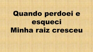 Quando perdoei e
esqueci
Minha raiz cresceu
 