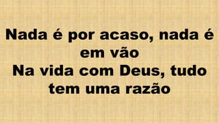 Nada é por acaso, nada é
em vão
Na vida com Deus, tudo
tem uma razão
 