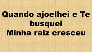 Quando ajoelhei e Te
busquei
Minha raiz cresceu
 
