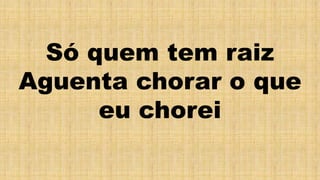 Só quem tem raiz
Aguenta chorar o que
eu chorei
 