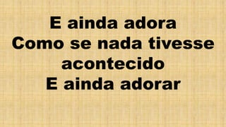 E ainda adora
Como se nada tivesse
acontecido
E ainda adorar
 