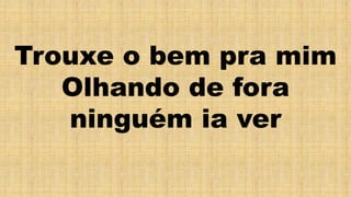 Trouxe o bem pra mim
Olhando de fora
ninguém ia ver
 