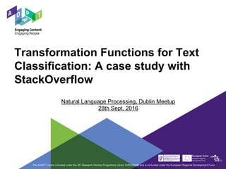 Transformation Functions for Text
Classification: A case study with
StackOverflow
The ADAPT Centre is funded under the SFI Research Centres Programme (Grant 13/RC/2106) and is co-funded under the European Regional Development Fund.
1
Natural Language Processing, Dublin Meetup
28th Sept, 2016
 