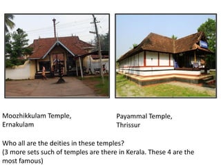 Moozhikkulam Temple,
Ernakulam
Payammal Temple,
Thrissur
Who all are the deities in these temples?
(3 more sets such of temples are there in Kerala. These 4 are the
most famous)
 