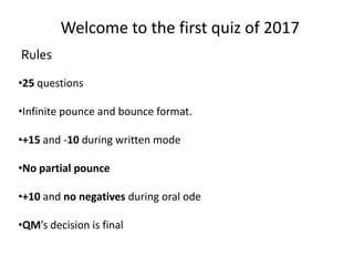 Rules
•25 questions
•Infinite pounce and bounce format.
•+15 and -10 during written mode
•No partial pounce
•+10 and no negatives during oral ode
•QM’s decision is final
Welcome to the first quiz of 2017
 