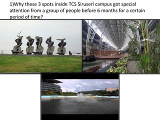 1)Why these 3 spots inside TCS Siruseri campus got special
attention from a group of people before 6 months for a certain
period of time?
1.
 
