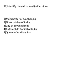 1)Manchester of South India
2)Silicon Valley of India
3)City of Seven Islands
4)Automobile Capital of India
5)Queen of Arabian Sea
23)Identify the nicknamed Indian cities
 