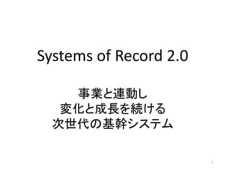 Systems of Record 2.0
事業と連動し
変化と成長を続ける
次世代の基幹システム
1
 