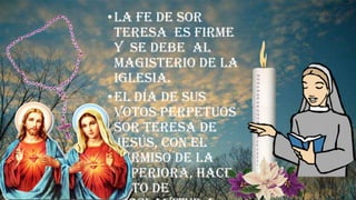 •La fe de Sor
Teresa es firme
y se debe al
magisterio de la
Iglesia.
•El día de sus
votos perpetuos
Sor Teresa de
Jesús, con el
permiso de la
superiora, hace
voto de
 