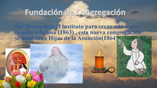 •Sor Teresa deja el instituto para crear una nueva
familia religiosa (1863) , esta nueva congregación
se denomina Hijas de la Asunción(1864)
 