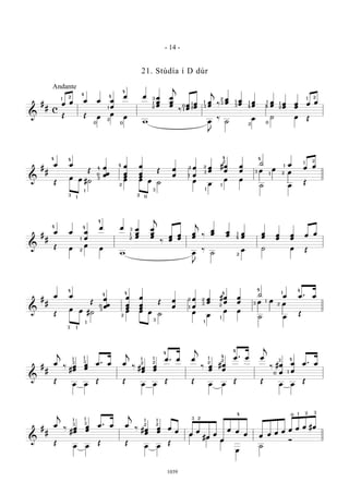 &
#
# c
œ œ œ œ œ
œ
œ œ œ
œ
œ
œ
œ
œ
j
‰
œ
œ
œ
œ
œ
œ
j
‰
œ
œ œ
œ œ
œ
œ
œ œ
œ
œ
œ
œ œ
Œ Œ œ
œ
œ
w œ
J
‰
˙
œ ˙ œ Œ
Andante
1 2
4
4
4
1
2
0 0
3
1
2 2
1
1
0
1
3
3
2
1
3
1
4
2
2
11
4
0
1 2
&
#
#
œ œ
Œ
œ
œœ
œ
œ
œ
œ
œ
œ
Œ œ
œ
œ
œ
œ
œ
#œ
œ
œ
œ
˙ œ
œ œ
Œ
œ œ #˙ œ œ œ ˙ œ
œ
œ œ
˙ œ
Œ
4 4
3
1
1
4
0
3
4
2
2 0
3
3
1
2 2
1
1
2
4
Q Q
Q
4
3
1
1
2
21
&
#
#
œ œ œ
œ
œ œ œ
œ
œ
œ
œ
œ
j
‰
œ
œ
œ
œ
œ
œ
j
‰
œ
œ œ
œ œ
œ
œ
œ œ
œ
œ
œ
œ œ
Œ œ
œ
œ
w œ
J
‰
˙
œ ˙ œ Œ
4 4
4
1
2
3
1
2
2
1
4
&
#
#
œ œ
Œ
œ
œœ
œ
œ
œ
œ
œ
œ
Œ œ
œ
œ
œ
œ
œ
#œ
œ
œ
œ
˙ œ œ . œ
Œ
œ œ #˙ œ œ œ ˙ œ
œ
œ œ
˙ œ
Œ
4
0
3
1
4
3 1
3
2
4
2
1
1
1
2
3
4
2
Q Q
Q
4
3
1
1
2
4
&
#
#
œ
j
‰
#
œ
œ
œ
œ
œ . œ œ
j
‰ #œ
œ
œ
œ
œ . œ œ
j
‰ œ
œ
#œ
œ
œ . œ œ
j
‰ #œ
œ
œ
œ
œ . œ
Œ
œ œ
Œ Œ
œ œ
Œ Œ
œ œ
Œ Œ
œ œ
Œ
3 3
1 1
2 2
1 1
4
2
2
1
4
43
0 1
4
&
#
#
œ
j
‰
#
œ
œ
œ
œ
œ . œ œ
j
‰ #œ
œ
œ
œ
œ
œ
œ
œ
#œ
œ
œ
œ œ
œ œ œ œ œ œ œ œ #œ
Œ
œ œ
Œ Œ
œ œ
Œ
œ
œ
œ
œ
˙
Ó
3 3
1 1
2 2
1 1
3 2
4 0 1 2 3
- 14 -
1039
21. Stúdía í D dúr
 