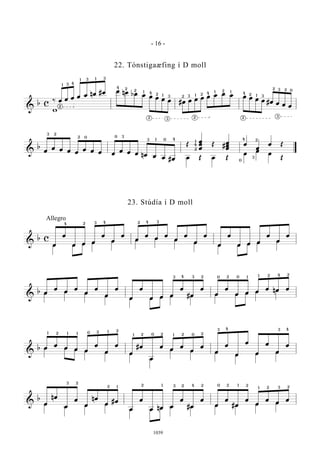 &
b c
‰ œ œ œ œ œ nœ #œ œ nœ bœ œ œ œ œ œ #œ œ œ œ œ œ œ œ œ œ œ œ #œ œ œ œ
w
1 3 4
1 3 31
4 2
2 1
1
4 2
3 32 1 2 4 1 2 1
1
4 2 3
2 3 2 0
2
2 23 2 3
&
b
œ
œ œ œ œ
œ œ œ œ
œ œ œ nœ œ œ #œ
Œ
œ
œ
œ
Œ #
œ
œ
œ
œ
œ
œ Œ
œ Œ œ Œ
œ
œ
œ
Œ
3 2
2 0 0 3
3 1 0 4
4
1
2
24
0
3
&
b c
œ
œ
œ œ œ
œ
œ
œ
œ
œ
œ
œ
œ
œ
œ
œ
œ
œ
œ œ œ
œ
œ
œ
œ œ œ œ œ œ œ œ
œ
œ œ œ œ œ
Allegro
4 2 3 4 42 3
&
b œ
œ
œ
œ
œ
œ
œ
œ
œ
œ
œ œ œ
œ
#œ
œ
œ
œ
œ œ œ
œ nœ œ
œ œ œ
œ
œ œ œ œ œ œ œ œ œ œ
3 34 2 0 2 0 1 1 2 24
&
b œ
œ
œ œ œ
œ
œ
œ
œ
#œ
œ
œ
œ
œ
œ
œ
œ
œ
œ
œ
œ
œ
œ
œ
œ œ œ œ œ œ
œ
œ œ œ
œ œ œ
1 1 1
1
2 2 2
2 2
0
01 1 02 2
3 4 43
&
b
œ
nœ
œ
œ
œ
nœ
œ
#œ
œ
œ
œ nœ œ
œ
#œ
œ
œ
œ
#œ
œ
œ
œ
œ
œ
œ
œ œ œ
œ œ œ œ œ œ œ œ œ
3 2
2 1 2 1 2 23 4 0 2 1
1
2
2 23
- 16 -
1039
22. Tónstigaæfing í D moll
23. Stúdía í D moll
 