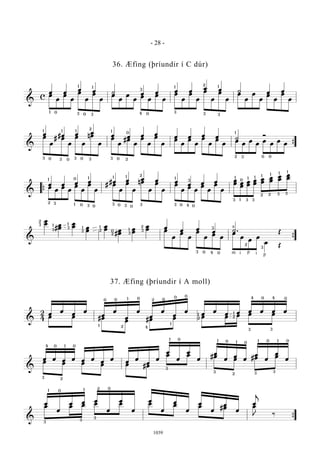 &
c
œ œ
œ œ ˙ œ œ œ œ
œ œ ˙ œ œ
œ
œ
œ
œ
œ
œ
œ
œ
œ
œ
œ
œ
œ
œ
œ
œ
œ
œ
œ
œ
œ
œ
œ
œ
œ
œ
œ
œ
œ
œ
œ
œ
1 0
0
1
3 3
1
3
4 0
3
3 3
2
1 1
&
œ #œ œ œ
œ œ œ œ
œ œ œ œ ˙
Óœ
œ
# œ
œ
œ
œ
nœ
œ
œ
œ
#œ
œ
œ
œ
œ
œ
œ
œ
œ
œ
œ
œ
œ
œ
œ
œ
œ
œ
œ
œ
œ
œ
{
1
3 0
1 1
2
3 3 30 0
1
0
0
3 2
2 3
1
0 0
&
œ œ œ œ #œ œ œ œ œ
œ œ œ
œ
œ
œ
œ
œ
œ
œ
œ
# œ
œ
œ
œ
nœ
œ
œ
œ
œ
œ
œ
œ
œ
œ
œ
œ
œ
œ œ
œ
œ
œ
œ
œ
œ
œ
œ
œ
œ
œ
œ
œ
{
0
1
2 3 3
2
1
1
3 3
3
4
1
0 0
0
1 1 1 1 1 1 1
3 1 3 3
3 3
2 2
0
0 0 0
1 1
3 3
&
œ
œ œ
œ ˙ . Œ
œ
œ
#
œ
œ
œ
œ œ
œ
œ
œ
#
œ
œ
œ
œ
œ
œ œ
œ
œ
œ
œ
œ
œ
œ
œ
œ
œ
œ
œ
Œ
{
2
3
3
1
1
2
2
0
2
3
3
3
40 0
3
1
1
2 1
3
2
3
a
m i ip
p
&
2
4
œ
œ
œ
œ
œ
œ
œ
œ
œ
œ
œ
œ
œ
œ
œ œ œ œ œ œ
œ œ #œ
œ #œ œ œ œ œ œ œ
0 04 4
3 3
0 0 0 0
0 0
1
1
1 2
2
4
1 1
2 2
&
œ œ œ œ œ œ
œ
œ
œ
œ
œ
œ
œ
œ
œ
œ
œ
œ
œ
œ
œ
œ
œ
œ
œ œ œ œ œ #œ
œ œ #œ
œ #œ œ
0 04
3
1
2
2
1 0
0 0
3
3
1 1 1
3
0 01
3
&
œ
œ
œ œ œ
œ
œ
œ
œ
œ
œ
œ
œ
œ
œ
œ
œ
j
‰
œ œ œ œ œ œ œ œ #œ œ
J ‰
{3
1
2
3
0
3
0 1
- 28 -
1039
36. Æfing (þríundir í C dúr)
37. Æfing (þríundir í A moll)
 