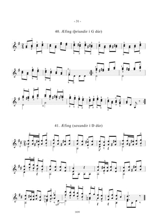 &
#
2
4
œ
œ
œ
œ
œ
œ
œ
œ œ
œ œ
œ
œ
œ œ
œ œ
œ #œ
œ
œ
œ #
#
œ
œ
œ
œ œ
œ
œ
œ
#
#
œ
œ
œ
œ œ
œ
œ
œ
œ
œ
1
1
2
2
4
3 3 3
4 4 4
3
1
2 2
1 1
2
4
3
&
#
œ
œ œ
œ
œ
œ œ
œ œ
œ œ
œ œ
œ œ
œ ˙
œ
œ #
#
œ
œ
œ
œ
œ
œ œ
œ #œ
œ
œ
œ
œ
œ
œ
œ œ œ ˙ ˙{ {
3
3
1 1
2
4 1
2
2
4 0
1
3
1
2
3
1
&
#
œ
œ #
œ
œ
œ
œ
œ
œ
œ
œ œ
œ #
#
œ
œ
n
n
œ
œ œ
œ œ
œ œ
œ œ
œ œ
œ
œ
œ
œ
œ œ
œ œ
œ œ
œ
œ
œ œ
œ
œ
œ
œ
œ
j ‰
˙
˙
{
1 1
1 2
3 3 3
3
0
1
1 1
3 3 3
3 3
2
2
1 1 1 1 1 1
4
3 3
4
2 4
1 1
2
2
2
4
&
#
# 2
4
œ
œ
œ
œ
#
#
œ
œ
œ
œ
œ
œ
œ
œ
œ
œ
#
#
œ
œ
œ
œ
œ
œ
œ
œ
#œ
œ
œ
œ
œ
œ
œ
œ
œ
œ
#
#
œ
œ
œ
œ
œ
œ
#
#
œ
œ
œ
œ
œ
œ
˙ ˙
˙
œ
J
‰ Œ
˙
2 2
2
1
3
3
4
2 2
3
1 1
&
#
#
œ
œ
œ
œ
œ
œ
œ
œ
œ
œ
œ
œ
œ
œ
œ
œ
œ
œ
œ
œ
Œ œ
œ
#œ
œ
œ
œ
œ
œ
œ
œ
œ
œ
œ
œ
#
#
œ
œ
œ
œ
œ
Œ ˙ œ œ œ œ ˙ ˙
3
4
2
4
3
2
2
2
3 3
1
&
#
#
œ
œ
#œ
œ
œ
œ
œ
œ
œ
œ
œ
œ
œ
œ
œ
œ
œ
œ
œ
œ
œ
œ
œ
œ
œ
œ
œ œ œ
œ
œ
œ
œ
œ
œ
œ
œ
œ
œ œ .
.œ
‰
˙
œ
‰
œ
J
˙
œ
œ
Œ Œ
œ
œ
œ
œ
‰
3
2
2
1
0
4 4
3
1
2
4
0
0
4 2
3 3
2
2
1
0
0
0
0
- 31 -
1039
40. Æfing (þríundir í G dúr)
41. Æfing (sexundir í D dúr)
 