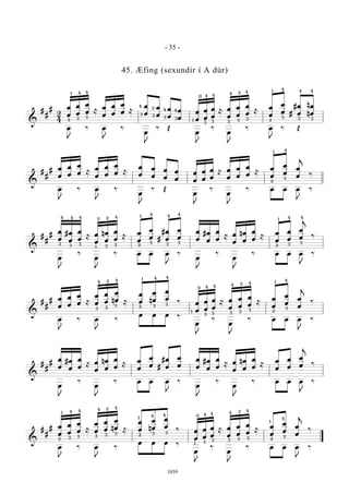 &
#
#
#
2
4
œ
œ
œ
œ
œ
œ ≈
œ
œ
œ
œ
œ
œ ≈
œ
œ
œ
œ
œ
œ
œ
œ
œ
œ
œ
œ
œ
œ
≈ œ
œ
œ
œ
œ
œ
≈
œ
œ
œ
œ
#
#
œ
œ
n
n
œ
œ
œ
J
‰ œ
J
‰
œ
J
‰ Œ
œ
J
‰
œ
J
‰ œ
J
‰ Œ
1 4
2 3 3
4
4 4 4 4
0
1
3 3 3
3
24
3
3 3
3
4
4
2
3
3 3 3
1
2
4 4 4
&
#
#
# œ
œ
œ
œ
œ
œ ≈
œ
œ
œ
œ
œ
œ ≈
œ
œ
œ
œ
œ
œ
œ
œ
œ
œ
œ
œ
œ
œ
≈ œ
œ
œ
œ
œ
œ
≈
œ
œ
œ
œ
œ
œ
j
‰
œ
J
‰ œ
J
‰
œ
J
‰ Œ
œ
J
‰
œ
J
‰ œ œ œ
J
‰
4
3
2
1
&
#
#
#
œ
œ
#œ
œ
œ
œ
≈ œ
œ
nœ
œ
œ
œ
≈
œ
œ
œ
œ
#
#
œ
œ
œ
œ
œ
œ
#œ
œ
œ
œ
≈ œ
œ
nœ
œ
œ
œ
≈
œ
œ
œ
œ
œ
œ
j
‰
œ
J
‰
œ
J
‰ œ œ œ
J
‰
œ
J
‰
œ
J
‰ œ œ œ
J
‰
4 4 4 4
4 4 4
3 3 3 3 3
1
2 2
2
1
3 3 3 3 3
1 4 4
2
&
#
#
# œ
œ
œ
œ
œ
œ ≈
œ
œ
œ
œ n
œ
œ ≈
œ
œ n
œ
œ
œ
œ
‰ œ
œ
œ
œ
œ
œ
≈ œ
œ
œ
œ
œ
œ
≈
œ
œ
œ
œ
œ
œ
j
‰
œ
J
‰ œ
J
‰
œ œ œ ‰
œ
J
‰
œ
J
‰ œ œ œ
J
‰
24 4
3
3 3 3
4 41
2
0 4 4
1
3 3 3
3
4 42
3
3
3
2
1 4
&
#
#
#
œ
œ
#œ
œ
œ
œ
≈ œ
œ
nœ
œ
œ
œ
≈
œ
œ
œ
œ
#
#
œ
œ
œ
œ
œ
œ
#œ
œ
œ
œ
≈ œ
œ
nœ
œ
œ
œ
≈
œ
œ
œ
œ
œ
œ
j
‰
œ
J
‰
œ
J
‰ œ œ œ
J
‰
œ
J
‰
œ
J
‰ œ œ œ
J
‰
&
#
#
# œ
œ
œ
œ
œ
œ ≈
œ
œ
œ
œ n
œ
œ ≈
œ
œ n
œ
œ
œ
œ
‰ œ
œ
œ
œ
œ
œ
≈ œ
œ
œ
œ
œ
œ
≈
œ
œ
œ
œ
œ
œ
j
‰
œ
J
‰ œ
J
‰
œ œ œ ‰
œ
J
‰
œ
J
‰ œ œ œ
J
‰
4 4 4 4
4 4
1
2
1
2
2
3 3 3 3 3 3 3
3 3 3 3 3 3
1
0 4 4 4
42
2
1
4
- 35 -
1039
45. Æfing (sexundir í A dúr)
 