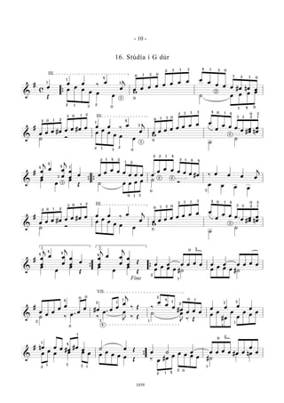 &
#
c
œ
œ œ ‰
œ
œ
j
œ œ œ œ œ œ œ œ œ
œ
œ œ œ #œ nœ œ
Œ
œ
œ
œ
œ œ
œ
w
˙ œ œ œ œ
{
1
1
12 3
3
4
2
0
III
3
0
0
01 3
32 1 3 34 1 0
2
3 2 1 0
01 4
&
#
œ œ œ #œ œ œ #œ œ œ œ ‰
œ
œ
j
œ œ œ œ œ œ œ œ œ
œ
œ œ œ
œ #
œ
œ n
œ
œ
˙ Ó
œ
œ
œ
œ œ
œ
w
˙
˙
2 0 1
1
2
2
3 0
0
0
0
1
12 2
3
4
3
3
III 1
1
3
3
0
2
3 4 0 1 4
3 3 2 1
0 3
2
&
# œ
œ
j
œ œ
œ
j
œ
œ
œ œ
œ
œ œ œ
œ œ œ œ
œ
œ œ œ œ œ #œ ‰ œ œ œ œ
j
œ
œ
œ
Œ ˙ œ œ œ œ ˙
Ó
œ œ œ œ
{ {
4
4
4
3
3
1
1
1
2 2
2
4
0 1 3
2 2
2
2
2
0 4
1
1
4
0 3
&
#
œ œ œ #œ œ œ #œ œ œ œ ‰
œ
œ
j
œ œ œ œ œ œ œ œ œ
œ
œ œ œ
œ #
œ
œ n
œ
œ
˙ Ó
œ
œ
œ
œ œ
œ
w
˙
˙
3
2 2
2
0
0
1
1 III
0
0
01 3
3 3
2 1 14 0 4
3 3 2 1
0 3
2
&
# œ
œ
j
œ œ
œ
j
œ
œ
œ
œ
œ
j
œ œ
œ
j
œ
œ
Œ
œ œ œ œ œ œ œ œ œ œ œ œ
œ
œ
œ
Œ
œ
œ
œ
Œ
œ
œ œ œ #˙ œ
œ œ œ #˙{ {
1. 2.
4
4
4
4
Fine 1
0 2
2
&
#
œ
œ
œ
œ
œ
œ
œ #œ œ
œ
œ
j
‰ Œ ‰
œ
œ
œ
#œ
œ œ œ
œ œ œ
œ
˙ ‰
œ .
‰
œ . œ
J
‰ Œ
˙ œ
J
‰ Œ
œ
œ
#œ
œ
œ
œ
œ
œ
2
4
2
3
4
0
VII
1
1
1
2
4
1
2
1
1
1
3 3
0
0 0
&
# nœ œ œ #œ
#œ
œ ˙ œ Œ
œ ˙ œ œ œ œ œ œ œ
œ
œœ
œ
œ œ œ œ œ
œ
œ œ œ
Œ ‰ œ
#œ
œ
œ œ œ œ #˙
#œ nœ
{
2
1
1
1
4
3 3 1
12 4
2 0
0
2
1
- 10 -
1039
16. Stúdía í G dúr
 