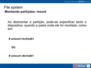 File system
Montando partições: mount


  Ao desmontar a partição, pode-se especificar tanto o
  dispositivo, quando a pasta onde ele foi montado, como
  em:


  # umount /mnt/sdb1


    OU


  # umount /dev/sdb1
 