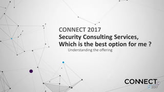 CONNECT	
  2017	
  
Security	
  Consulting	
  Services,	
  
Which	
  is	
  the	
  best	
  option	
  for	
  me	
  ?
Understanding	
  the	
  offering
 
