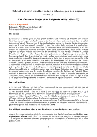 Habitat collectif méditerranéen et dynamique des espaces
ouverts.
Cas d’étude en Europe et en Afrique du Nord (1945-1970)
Letizia Capannini
Laboratoire ACS-Université de Paris VIII
letizia.capannini@wanadoo.fr
Résumé
La notion d’ « habitat pour le plus grand nombre » est complexe et demande une analyse
historique synchronique et diachronique à la fois. Le thème est sous-jacent dans le débat
international depuis l’introduction de la standardisation, mais c’est à partir du deuxième après-
guerre qu’il prend une nouvelle centralité, et que l’on assiste à des positions de « modernisme
critique » envers l’universalisme des Ciam. La dichotomie entre individuel et collectif se décline
suivant les différentes positions théoriques. Dans cette communication, nous allons d’abord
explorer les projets réalisés au Maroc par des architectes tels que Michel Ecochard et George
Candilis, avec le groupe Atbat-Afrique. Le Maroc présente un modèle-pionnier pour la question du
logement collectif, dans le contexte d’un exode rural de masse et du surpeuplement urbain. Nous
nous attacherons en parallèle à des projets construits en Italie dans la conjoncture particulière de la
reconstruction et du Plan Ina-Casa. Les recherches développées par des architectes comme
Vaccaro, Cosenza, Quaroni, Ridolfi, Libera semblent s’inscrire dans une problématique commune.
Aussi bien en Italie que dans le contexte nord-africain, la notion de méditerraneité apparaît comme
préoccupation à des questions technologiques et scientifiques précises : les modes constructifs, le
climat, les problèmes de ventilation propres aux pays chauds, l’attention aux matériaux et aux
techniques locales, ainsi que le besoin de relations sociales des habitants et l’identité. Notre
attention se concentre, tout particulièrement, sur le projet de l’Unité d’habitation horizontale au
Tuscolano (Rome), réalisé par Adalberto Libera au retour d’un voyage au Maroc. Il s’agit en effet
d’ un projet-manifeste pour mettre en lumière l’attention aux espaces ouverts de l’habitat collectif.
Introduction
« Le core est l’élément qui fait qu’une communauté est une communauté, et non pas un
rassemblement quelconque d’individus » [1].
A cette nouvelle notion - core, ou « heart of the city » [2]- est dédié le VIIIème CIAM [3] à
Hoddedson, en 1951, ouvert par la dialectique autour des termes habitat/ dwelling/abitare.
A partir du IXème Congrès d’Aix-en-Provence de 1953, le questionnement prend la forme d’une
réflexion critique sur l’universalisme des thèmes proposés par les CIAM.
Lors de ce congrès animé, un groupe de jeunes architectes de différentes nationalités, le fameux
Team Ten, décide d’aborder de manière critique la question des fonctions humaines fondamentales,
problème esquissé, mais non résolu par les anciens CIAM.
Le débat semble alors se déplacer vers la Méditerranée.
Au sein de cette problématique générale, notre attention s’est focalisée sur la notion d’habitat pour
le plus grand nombre. Cette étude a été entamée par une méthode d’analyse à la fois synchronique
- en analysant les différents contextes géographiques où elle apparaît- et diachronique, au fil de la
période Ciam.
1
 