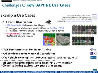 AI Challenges Shortlist HPC Initiatives EuroHPC Vega ,Deploying DAPHNE References
Challenges 6: new DAPHNE Use Cases
Example Use Cases
• DLR Earth Observation
• ESA Sentinel-1/2 datasets  4PB/year
• Training of local climate zone classifiers on So2Sat LCZ42
(15 experts, 400K instances, 10 labels each, ~55GB HDF5)
• ML pipeline: preprocessing,
ResNet-20, climate models
• IFAT Semiconductor Ion Beam Tuning
• KAI Semiconductor Material Degradation
• AVL Vehicle Development Process (ejector geometries, KPIs)
• ML-assisted simulations, data cleaning, augmentation
• Cleaning during exploratory query processing
[So2Sat LC42: https://mediatum.ub.tum.de/1454690]
[Xiao Xiang Zhu et al: So2Sat LCZ42: A
Benchmark Dataset for the Classification of
Global Local Climate Zones. GRSM 8(3) 2020]
Aleš Zamuda 7@aleszamuda Solving 100-Digit Challenge w/ Score 100 by Extended Running Time  Parallel Bench. 42/64
 