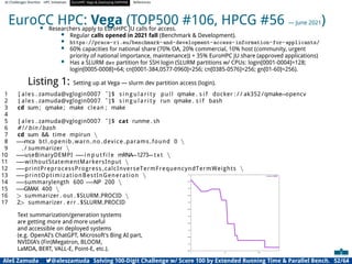 AI Challenges Shortlist HPC Initiatives EuroHPC Vega ,Deploying DAPHNE References
EuroCC HPC: Vega (TOP500 #106, HPCG #56 — June 2021)
• Researchers apply to EuroHPC JU calls for access.
• Regular calls opened in 2021 fall (Benchmark  Development).
• https://prace-ri.eu/benchmark-and-development-access-information-for-applicants/
• 60% capacities for national share (70% OA, 20% commercial, 10% host (community, urgent
priority of national importance, maintenance)) + 35% EuroHPC JU share (approved applications)
• Has a SLURM dev partition for SSH login (SLURM partitions w/ CPUs: login[0001-0004]=128;
login[0005-0008]=64; cn[0001-384,0577-0960]=256; cn[0385-0576]=256; gn[01-60]=256).
Listing 1: Setting up at Vega — slurm dev partition access (login).
1 [ ales . zamuda@vglogin0007 ˜]$ s i n g u l a r i t y pull qmake . s i f docker : / / ak352 /qmake−opencv
2 [ ales . zamuda@vglogin0007 ˜]$ s i n g u l a r i t y run qmake . s i f bash
3 cd sum; qmake ; make clean ; make
4
5 [ ales . zamuda@vglogin0007 ˜]$ cat runme . sh
6 # ! / bin / bash
7 cd sum  time mpirun 
8 −
−mca btl openib warn no device params found 0 
9 . / summarizer 
10 −
−useBinaryDEMPI −
−i n p u t f i l e mRNA−1273−t x t 
11 −
−withoutStatementMarkersInput 
12 −
−printPreprocessProgress calcInverseTermFrequencyndTermWeights 
13 −
−printOptimizationBestInGeneration 
14 −
−summarylength 600 −
−NP 200 
15 −
−GMAX 400 
16  summarizer . out . $SLURM PROCID 
17 2 summarizer . err . $SLURM PROCID
Text summarization/generation systems
are getting more and more useful
and accessible on deployed systems
(e.g. OpenAI’s ChatGPT, Microsoft’s Bing AI part,
NVIDIA’s (Fin)Megatron, BLOOM,
LaMDA, BERT, VALL-E, Point-E, etc.). -0.65
-0.6
-0.55
-0.5
-0.45
-0.4
-0.35
-0.3
-0.25
-0.2
-0.15
-0.1
1 10 100
Evaluation
Aleš Zamuda 7@aleszamuda Solving 100-Digit Challenge w/ Score 100 by Extended Running Time  Parallel Bench. 52/64
 