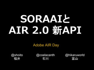 SORAAIと
AIR 2.0 新API
          Adobe AIR Day

@shoito    @coelacanth    @hikaruworld
 福井           石川              富山
 