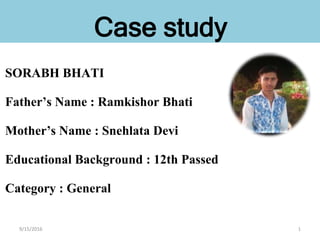 SORABH BHATI
Father’s Name : Ramkishor Bhati
Mother’s Name : Snehlata Devi
Educational Background : 12th Passed
Category : General
Case study
9/15/2016 1
 