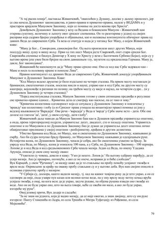 ''А тај раснн геније'', наставља Живанчевић, ''оваплоћен у Душану, досеже у далеку прошлост, јер
се сва начела Душановог законодавства, и јавно-правна и приватно-правна, налазе у ВЕДАМА и у
прастаром аријском Мануовом Законику, који се помиње на доста векова пре Христа''.
Довођењем Душановог Законика у везу са Ведама и божанским Мануом - Живанчевић нам
открива суштину, величину и љепоту овог српског споменика. Он то разоткрива у једној од својих
расправа која садржи бројна упоређења и објашњења, као и налажење континуитета обичајног права од
давних Веда до савремених Срба. Та веза се очитује и када је у питању Бог Ману, о којем Живанчевић
каже:
''Ману је Бог... Самородни, самосвојни бог. Од њега произилази шест других Мануа, који
поседују вишу душу и вишу вољу. Први од тих шест Мануа јесте Сварожић, опет стари српски Бог.
Сварожића спомиње и бискуп Димитар у Х веку по Христу у вези с Балтичким Србима (Бојке), који су у
његово време још увек били бројни на свом давнашњем тлу, заузетом од придошлица Германа. Ману је,
дакле, Бог законодавац''.
Живановић ће напоменути да је ''Ману право српско име. Оно се код нас Срба задржало као -
Мане и носи га половину кршне и поносне Лике''.
Правни коитинуитет од древних Веда до савремених Срба, Живанчевић доказује упоређивањем
Мануовог и Душановог Законика. Каже:
''Код Мануа ведско друштво је било издељено на четири сталежа. На првом месту постављен је
брамански, свештенички сталеж, носилац мисли и науке, управо као и код Срба; на другом месту су
каштрије, војсковође и ратници по позиву; на трећем месту су васје и најзад, на четвртом судре... (и у
Душановом Законику је четири сталежа).''
''Поред институисања сталежа, Мануов Законик готово у свим ситницама предвиђа и регулише
све приватно-правне односе... Кривична дела се сматрају као насиље, па се тако и зову.''
''Кривична колективиа одговорност која се сачувала у Душановом 3аконику и повлачење у
'вражду' као колективну глобу (а из Српског права утицала на византијско право) помиње се још у
ведској књижевности 'Варадеји'. Ове речи - 'варадеја' у Веда и 'варда' у Срба значе исто - дати. Обе оне
долазе од глагола 'да', 'дати', у овом случају, дати глобу''.
Живанчевић даље наводи да Мануов Законик баш као и Душанов предвиђа управитеља општине,
а онда, према територијалној подјели, управитеља: десет, двадесет, сто и хиљаду општина. Управитељ
општине и по Мануовом и по Душановом Законику био је дужан да управитеља десет општина лично
обавјештавао приликама у својој општини - разбојништву, крађама и другим деликтима.
Убиство брамана код Веда, по Мануу, као и свештеника по Душановом Законику, кажњавано је
смрћу. Ако би судра почупао браду браману, по Мануовом Законику кажњаван је одсијецањем руке.
Истовјетна казна, по Душановом Законику, чекала је себра, ако би свештеника ухватио за браду. За
увреду код Веда, по Мануу, казна је износила 100 пана, а у Срба, по Душановом Законику - 100 перпера.
Лопове је и код Веда и код средњовековних Срба чекала мазија. Један од Веда, по имену Удадака
Арунеја, описао је свом сину мазију овако:
''Ухватили су човека, довели и кажу: 'Узео је нешто. Лопов је.' На његову одбрану наређују, да се
усија мазија. Ако је преварио, погинуће, а ако се не опече, исправан је и биће слободан''.
Вук Караџић, у свом ''Рјечнику'', за мазију каже да је то стављање на пробу помоћу усијаног гвожђа и
вреле воде. Окривљени за крађу на овакву пробу стављани су и у његово доба. Вук нам својим описом и
осликава страхотну пробу с мазијом:
''У Србији су, доскора, кашто вадили мазију, тј. кад на каквог човјека реку да је што украо, а он се
одговори да није, онда узавре пун казан или велики котао воде, па у ону врелу воду метну комад врућа
усијала гвожђа, а онај, на кога веле да је украо, засуче рукаве, па објема рукама извади оно гвожђе из
воде. Ако он не буде украо оно, што на њега говоре, неће се ожећи ни мало, а ако ли буде украо,
изгореће му руке''.
Овој језивој причи, Вук додаје и сљедеће:
''Ја не знам ни једнога, који је вадио мазију, да се није ожегао, а знам двојицу, што су им руке
изгореле: Панту Стаменића из Јадра, из села Тршића и Митра Туфегџију из Рађевине, из села
Мојковића''.
79
 