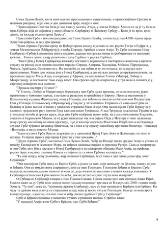 Сима Лукин-Лазић, као и неки његови претходници и савременици, о прапостојбини Српства и
његовом расејању, које, ево, и дан данашњи траје, казује и ово:
''Праколијевка Српства била је чак тамо у далекој Азији, у земљи Инђији. Мисли се да је ту била и
прва Србија, која се дијелила у двије области: Сарбарску и Пановску Србију... Било је то врло, врло
давно, на хиљаде година прије Христа''.
Прва сеоба Срба и њихово расејање, по Сими Лукин-Лазићу, отпочела је око 4.500 година прије
Христова рођења, и то у три правца:
''Један огранак Српства крену из Инђије према западу и устави се око ријеке Тигра и Еуфрата, у
земљи Мезопотамији (Међурјечју), између Перзије, Арабије и мале Азије. Ту Срби основаше Нову
Сарбарску (Србију), подигоше многе градове, дадоше им српска имена и проборавише ту неколико
вјекова... Тамо и данас имају развалине града Сербице и ријека Сербица.
''Ови Срби у Новој Сарбарској живљаху поглавито војничким и пастирским животом и вјечито
стајаху на ратној нози против околних народа: Сираца, Асираца, Халдејаца, Мићана, Персијанаца,
Чивута, Арабљана, Феничана итд. Но множећи се све већма и ту им отешња, те се најзад опет
преполовише. Мањи дио остаде још у Новој Сарбарској, а сви остали дигоше се оружаном руком, па
прегазише цијелу Малу Азију и нагрнуше у Африку, па поплавише Египат (Мисир), Либију и
Мавританију, и поставише тамо своју власт. Ова српска најезда извршена је у три маха и позната је у
свјетској повијести под именом:
''Провала пастира у Египат''.''
''У Египту, Либији и Мавританији борављаху ови Срби дуље времена, те се на послетку једни
претопише у тамошње народе, а остали се разасуше и пријеђоше у Европу. Неки се настанише у
Шпањолској и јужној Француској, неки у Италији, али већина се насели на Балканском Полуострву.
Они у Италији, Шпањолској и Француској утонуше у латинштини. Одржаше се само они Срби на
Балкану и један њихов огранак у западним странама Мале Азије. Ови малоазијски Срби бораху се у
славном тројанском рату против Грка као савезници Тројанаца. А кад Тројанцн подлегоше Грцима и кад
у том рату погибе и српски краљ, онда ови Срби изабраше новог вођу, па с њим отпловише Егејским,
Јонским и Јадранским Морем, те се једни отиснуше чак иза ријеке Пада у Италији и тамо засноваше
нову српску насеобину на овом простору, гдје је касније царевала Мљетачка Република или Венеција.
Јер ове Србе туђинци називаху Венетима, па с тога и ту српску насеобину прозваше Венетија - Венедија
- Венеција, а ми је зовемо: Мљеци.
''Једни од ових Срба Венета задржаше се у данашњој Црној Гори, Боки и Далмацији, па тамо и
осташе. То бјеше прво и најстарије Српство у тим земљама...''
''Други огранак Срба'', наставља Сима Лукин-Лазић, ''пође из Индије преко средње Азије и устави се
између Каспијског и Азовског Мора, на међама данашње азијске и европске Русије. Сада се покренуше
и они Срби, што бјеху застали у Новој Сарбарској и по сјеверним обалама Мале Азије, па пређоше
ријеку Арас и велику планину Кавказ и спојише се са овим Србима каспијским.''
''Ту они оснују нову домовину, коју назваше Сербанија, те се тамо и дан данас један крај зове:
Серванија.''
''Ови каспијски Срби зваху се Бијели Срби, а једни од њих, који живљаху по брдима, зоваху се још
и Брђани. Они су имали свога старјешину, који се звао Господин. Господин Брђана и Бијелих Срба
владао је независно далеко наоколо и вели се, да је имао и по неколико стотина хиљада коњаника. У
Сербанији осташе ови Срби много стољећа, док их не потиснуше отуда нови освајачи''.
О Србима из Сербаније говори и Јоан Планка Саскин. Према ономе што нам преноси Јован Рајић,
Саскин каже да су Срби тамо дошли након хиљадугодишњег кретања из Индије, око 2560. године прије
Христа. ''Ту они'', каже се, ''основаше државу Сербанију, коју су још називали и Берђани или Брђани. На
челу те државе налазили су се старешине и цар, који је носио титулу Господин. Била је то нека врста
конфедерације, односно, сталног савеза међу двема групама Срба у Сербанији''.
Србе и Брђане спомиње и неколико грчких и римских писаца. Страбон каже:
''У западној Азији живе Срби и Брђани, одн. Срби Брђани.''
8
 