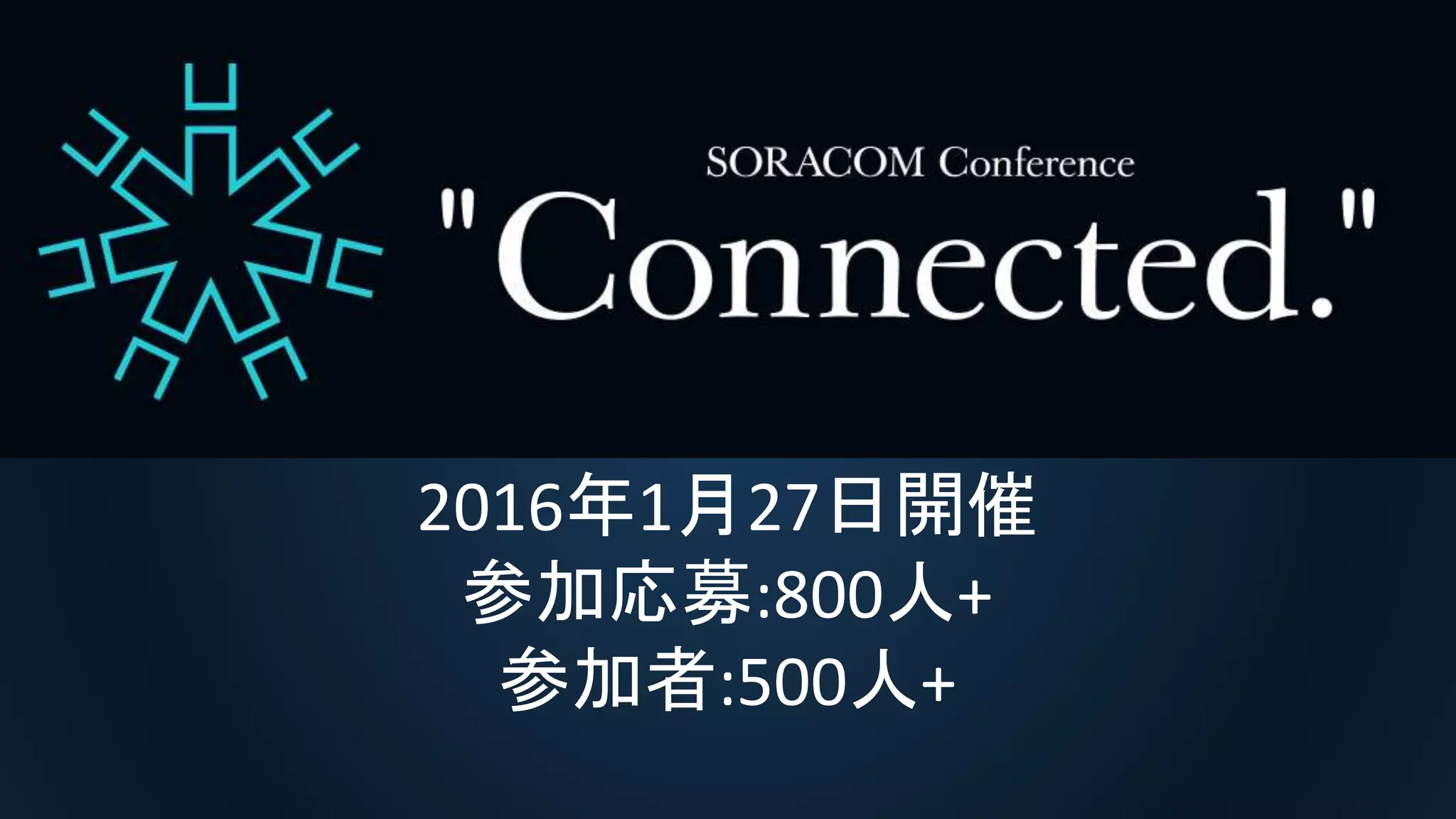 SORACOM Conference “Connected.”
基調講演
2016年1月27日開催
参加応募:800人+
参加者:500人+
 