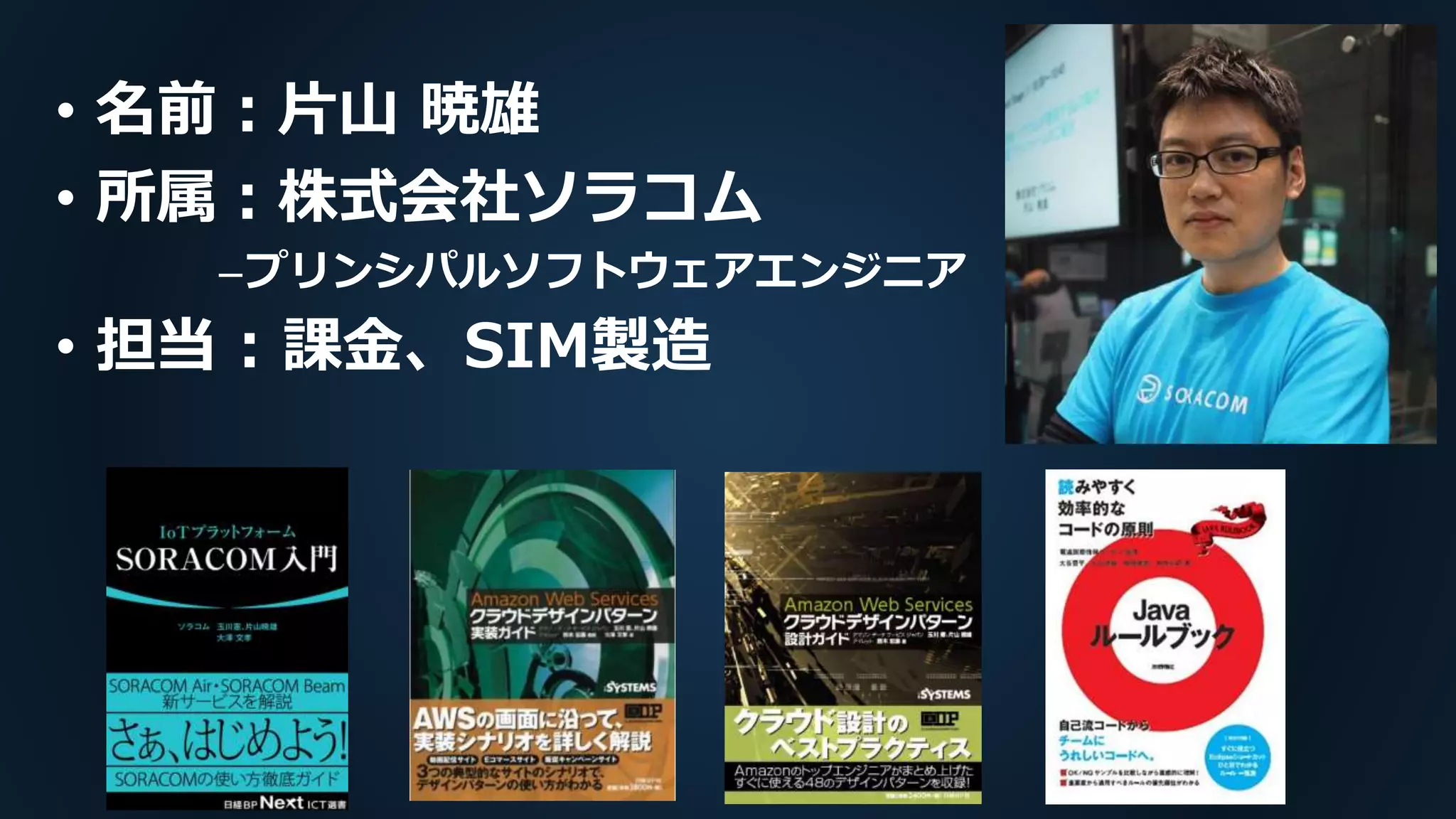 • 名前：片山 暁雄
• 所属：株式会社ソラコム
–プリンシパルソフトウェアエンジニア
• 担当 : 課金、SIM製造
 
