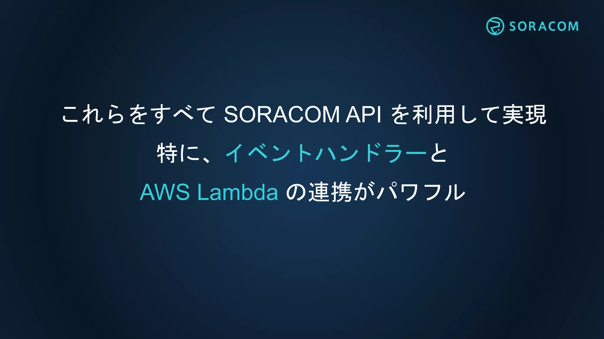 これらをすべて SORACOM API を利用して実現
特に、イベントハンドラーと
AWS Lambda の連携がパワフル
 