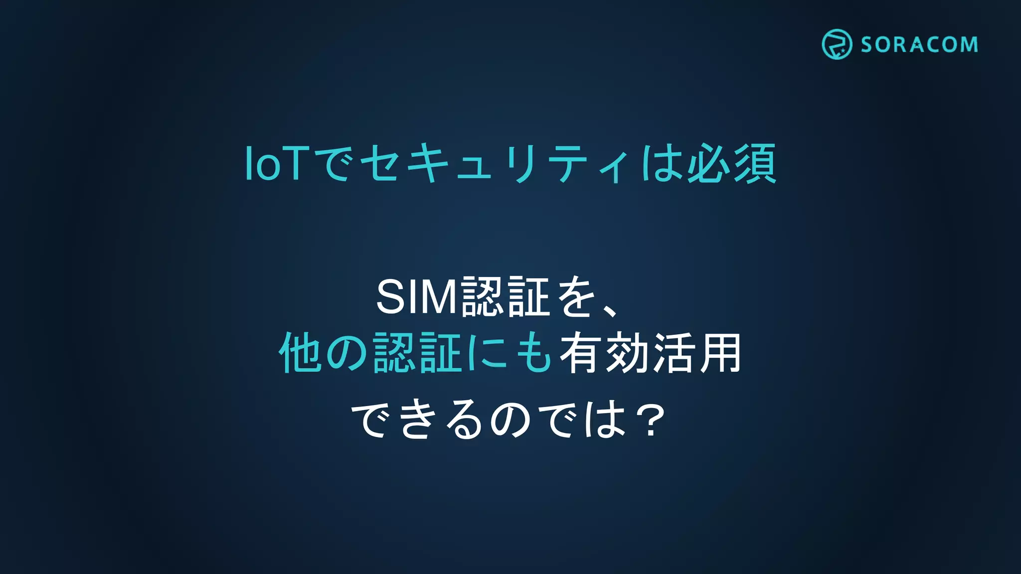 IoTでセキュリティは必須
SIM認証を、
他の認証にも有効活用
できるのでは？
 
