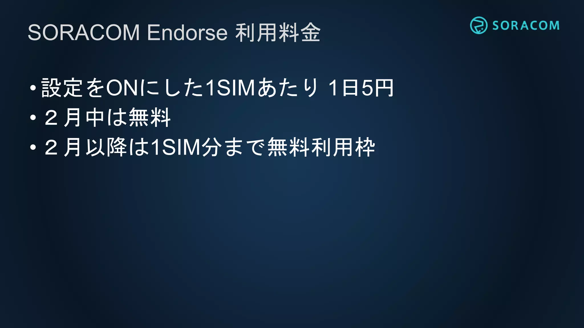 •設定をONにした1SIMあたり 1日5円
•２月中は無料
•２月以降は1SIM分まで無料利用枠
SORACOM Endorse 利用料金
 