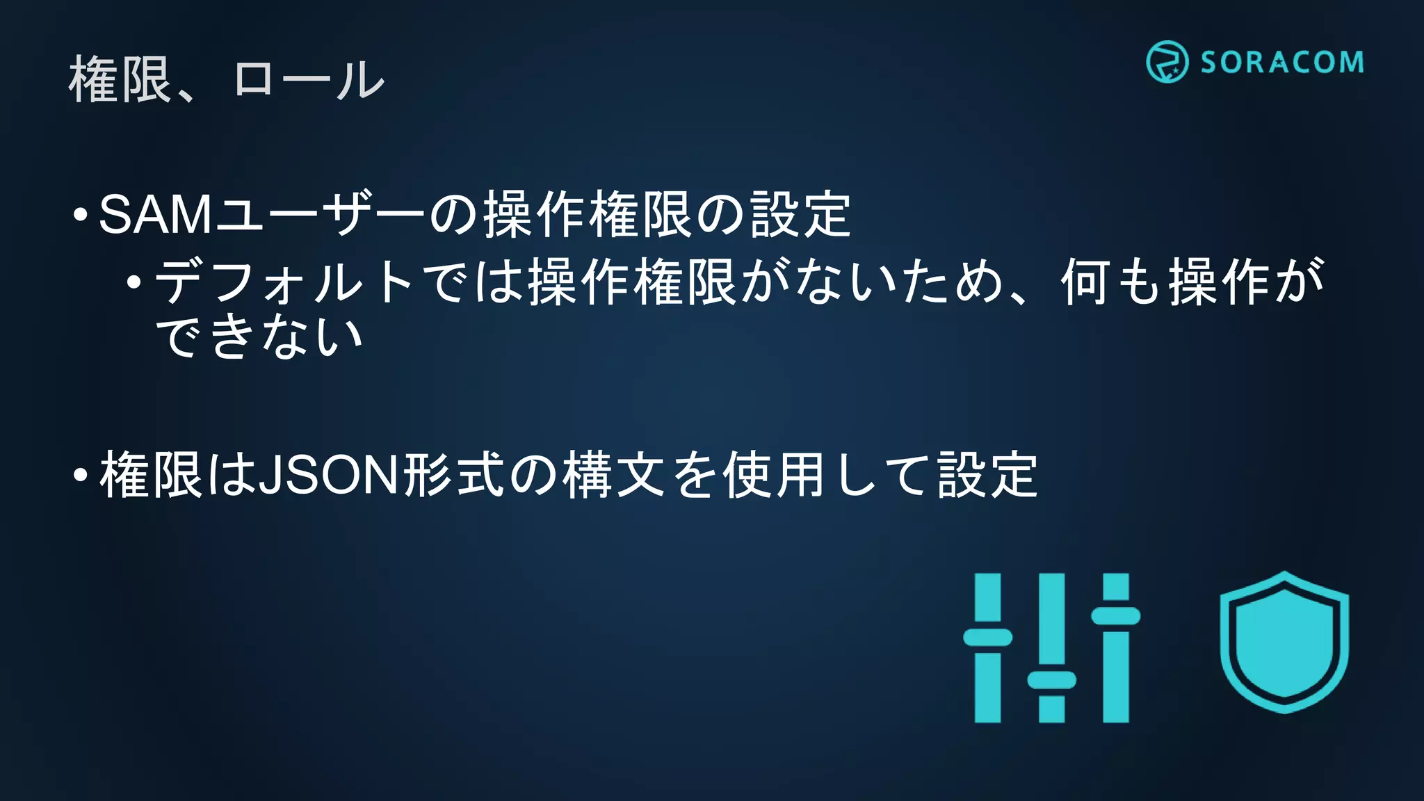 •SAMユーザーの操作権限の設定
• デフォルトでは操作権限がないため、何も操作が
できない
•権限はJSON形式の構文を使用して設定
権限、ロール
 