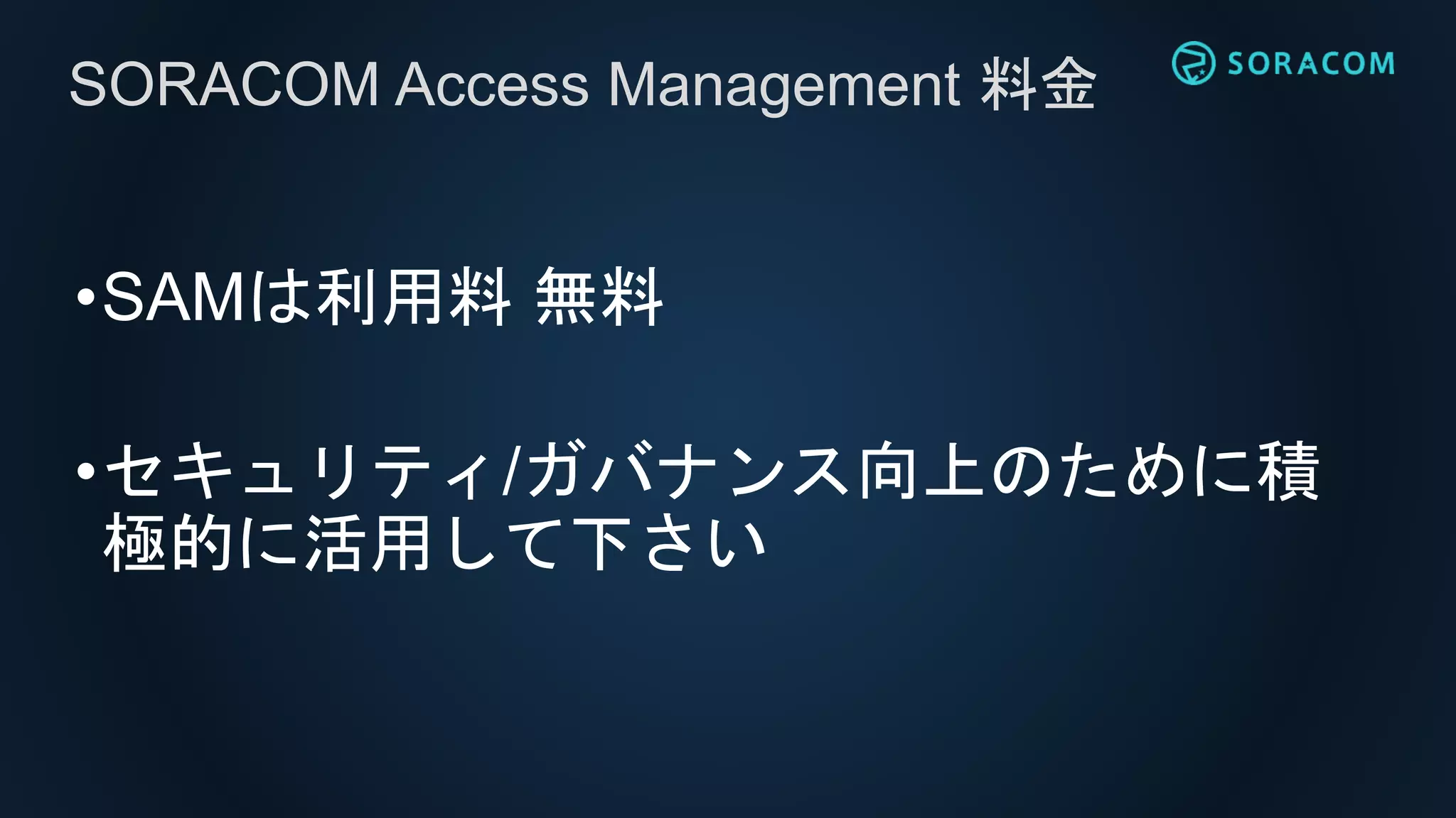 •SAMは利用料 無料
•セキュリティ/ガバナンス向上のために積
極的に活用して下さい
SORACOM Access Management 料金
 