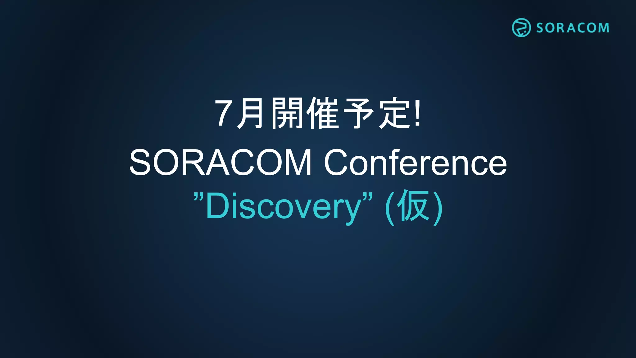 7月開催予定!
SORACOM Conference
”Discovery” (仮)
 