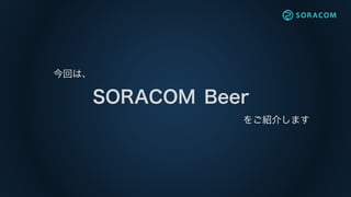 SORACOM
今回は、
Beer
をご紹介します
 